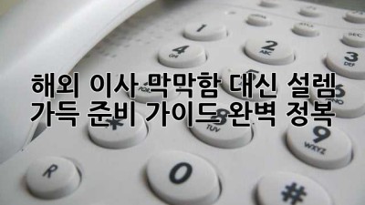 ✈️ 해외 이사, 막막함 대신 설렘 가득! 준비 가이드 완벽 정복 🗺️